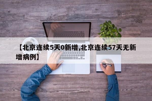 【北京连续5天0新增,北京连续57天无新增病例】