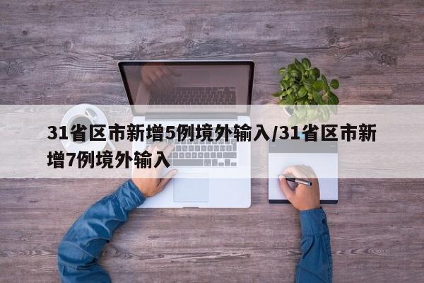31省区市新增5例境外输入/31省区市新增7例境外输入