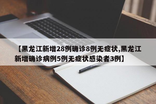 【黑龙江新增28例确诊8例无症状,黑龙江新增确诊病例5例无症状感染者3例】