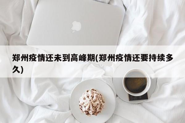 郑州疫情还未到高峰期(郑州疫情还要持续多久)