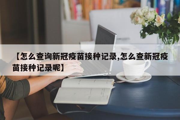 【怎么查询新冠疫苗接种记录,怎么查新冠疫苗接种记录呢】