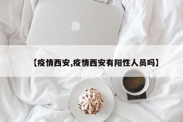 【疫情西安,疫情西安有阳性人员吗】