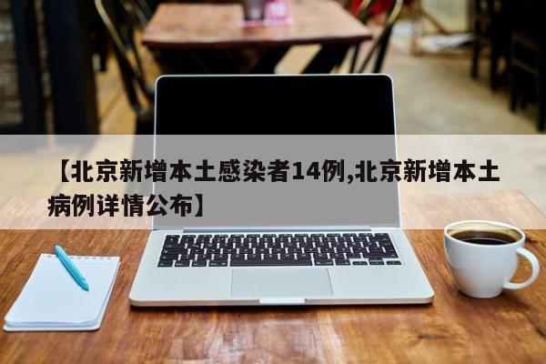 【北京新增本土感染者14例,北京新增本土病例详情公布】