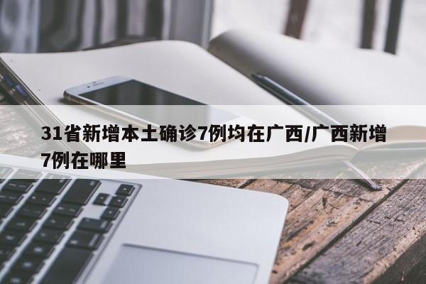31省新增本土确诊7例均在广西/广西新增7例在哪里