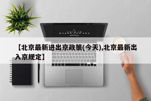 【北京最新进出京政策(今天),北京最新出入京规定】