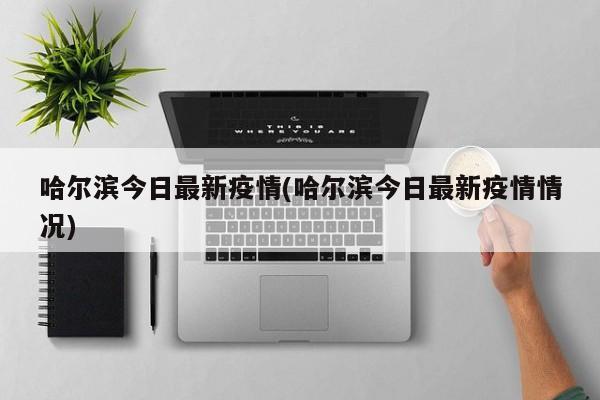 哈尔滨今日最新疫情(哈尔滨今日最新疫情情况)