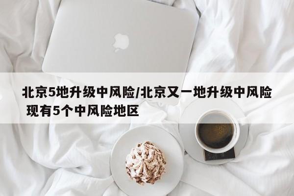 北京5地升级中风险/北京又一地升级中风险 现有5个中风险地区