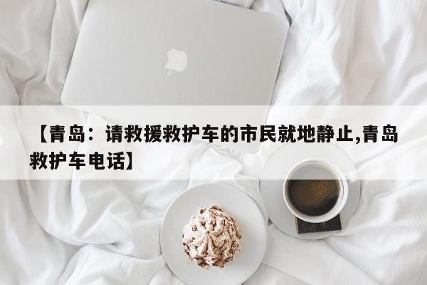 【青岛:请救援救护车的市民就地静止,青岛救护车电话】