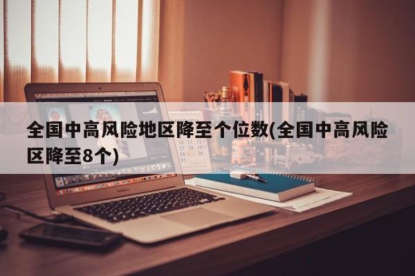 全国中高风险地区降至个位数(全国中高风险区降至8个)