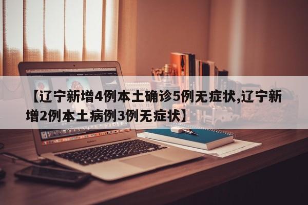 【辽宁新增4例本土确诊5例无症状,辽宁新增2例本土病例3例无症状】