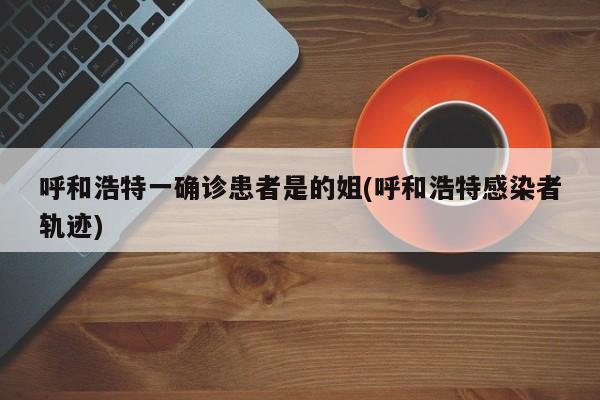呼和浩特一确诊患者是的姐(呼和浩特感染者轨迹)
