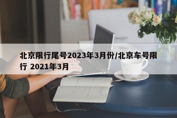 北京限行尾号2023年3月份/北京车号限行 2021年3月