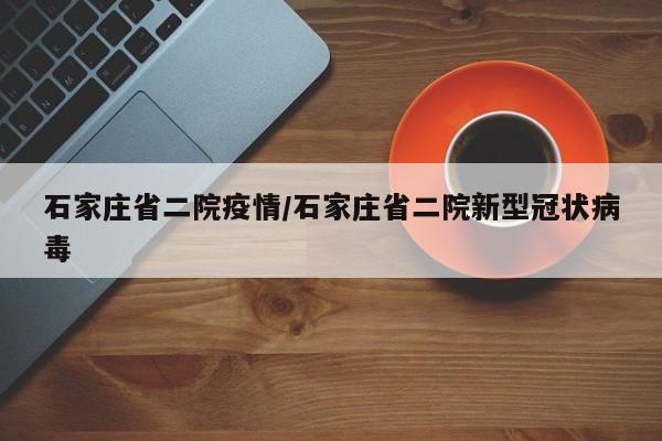 石家庄省二院疫情/石家庄省二院新型冠状病毒