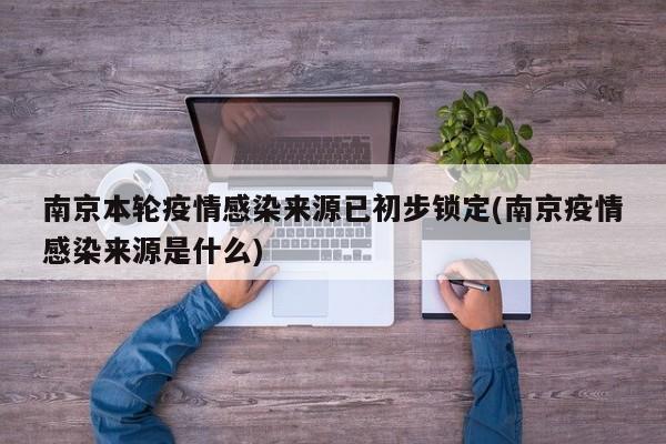 南京本轮疫情感染来源已初步锁定(南京疫情感染来源是什么)