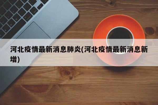 河北疫情最新消息肺炎(河北疫情最新消息新增)