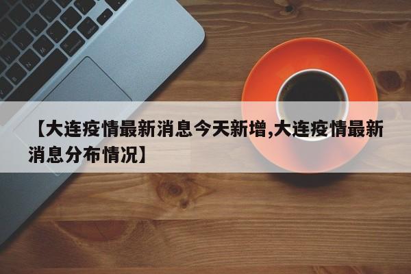 【大连疫情最新消息今天新增,大连疫情最新消息分布情况】