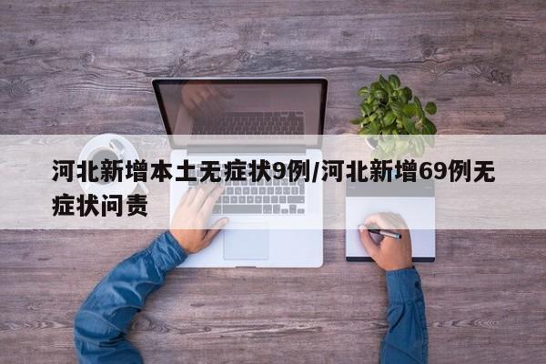 河北新增本土无症状9例/河北新增69例无症状问责