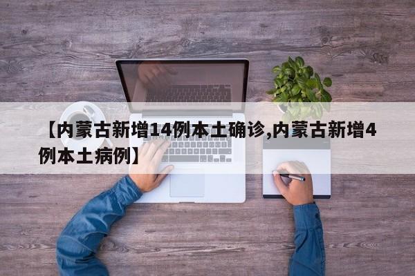 【内蒙古新增14例本土确诊,内蒙古新增4例本土病例】