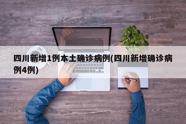 四川新增1例本土确诊病例(四川新增确诊病例4例)