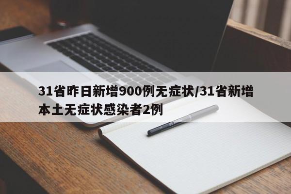 31省昨日新增900例无症状/31省新增本土无症状感染者2例