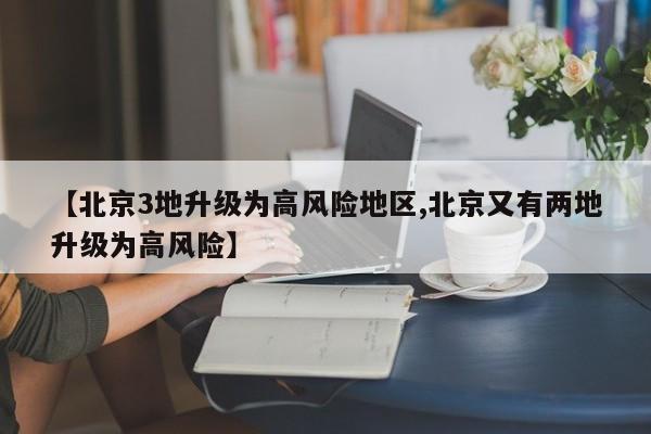 【北京3地升级为高风险地区,北京又有两地升级为高风险】