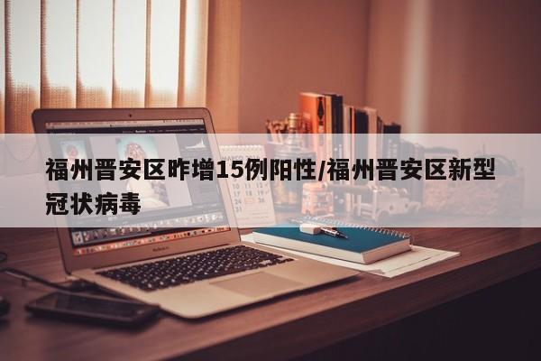 福州晋安区昨增15例阳性/福州晋安区新型冠状病毒