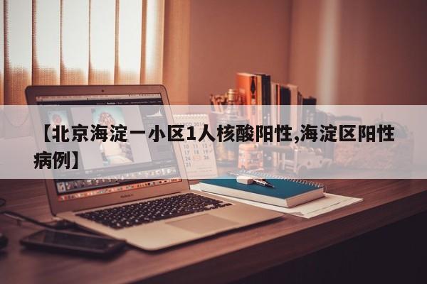 【北京海淀一小区1人核酸阳性,海淀区阳性病例】