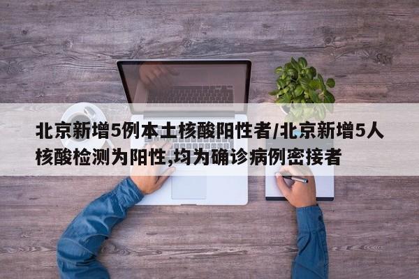 北京新增5例本土核酸阳性者/北京新增5人核酸检测为阳性,均为确诊病例密接者