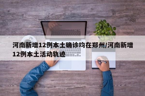 河南新增12例本土确诊均在郑州/河南新增12例本土活动轨迹