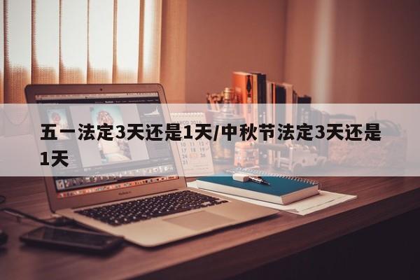 五一法定3天还是1天/中秋节法定3天还是1天