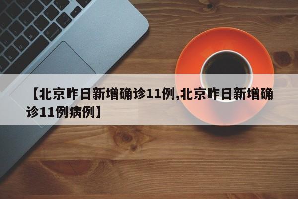 【北京昨日新增确诊11例,北京昨日新增确诊11例病例】