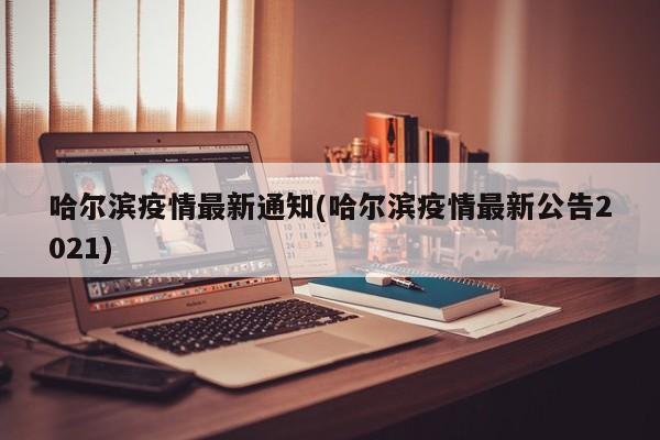 哈尔滨疫情最新通知(哈尔滨疫情最新公告2021)