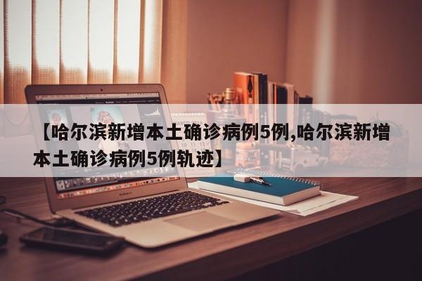 【哈尔滨新增本土确诊病例5例,哈尔滨新增本土确诊病例5例轨迹】