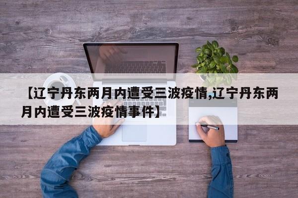 【辽宁丹东两月内遭受三波疫情,辽宁丹东两月内遭受三波疫情事件】