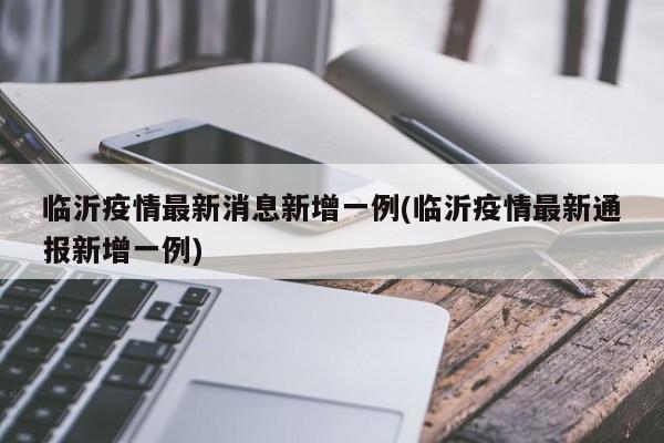 临沂疫情最新消息新增一例(临沂疫情最新通报新增一例)