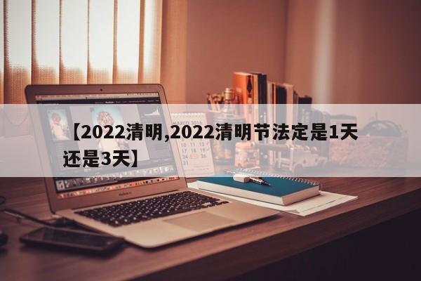 【2022清明,2022清明节法定是1天还是3天】