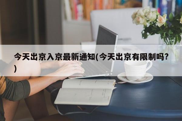 今天出京入京最新通知(今天出京有限制吗?)