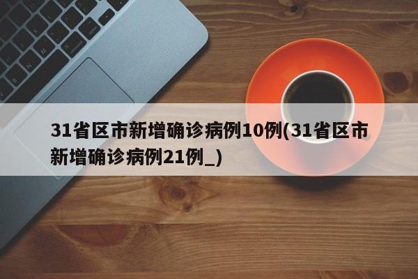 31省区市新增确诊病例10例(31省区市新增确诊病例21例_)