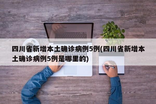 四川省新增本土确诊病例5例(四川省新增本土确诊病例5例是哪里的)
