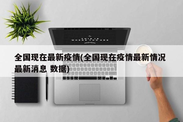 全国现在最新疫情(全国现在疫情最新情况 最新消息 数据)