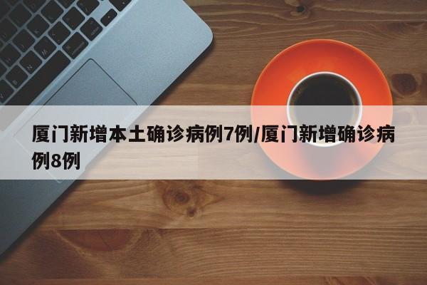 厦门新增本土确诊病例7例/厦门新增确诊病例8例