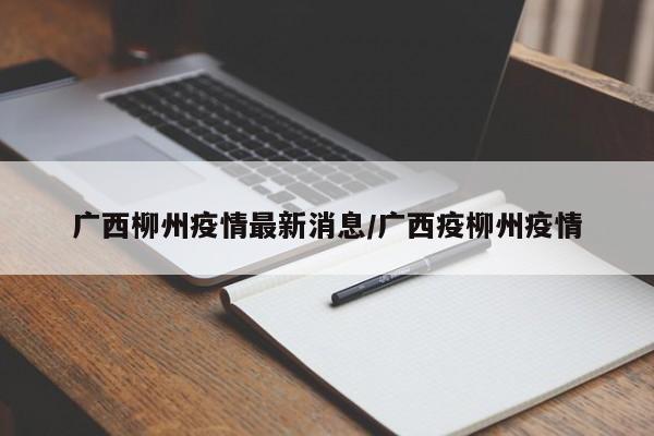 广西柳州疫情最新消息/广西疫柳州疫情