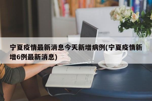 宁夏疫情最新消息今天新增病例(宁夏疫情新增6例最新消息)