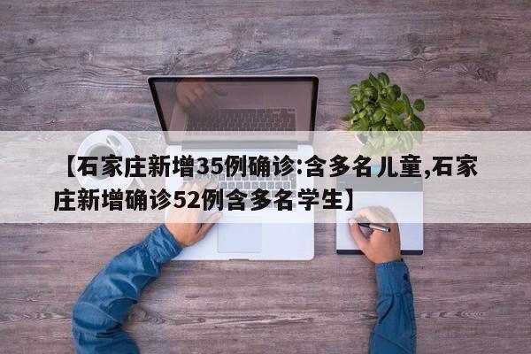 【石家庄新增35例确诊:含多名儿童,石家庄新增确诊52例含多名学生】