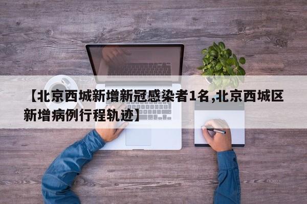 【北京西城新增新冠感染者1名,北京西城区新增病例行程轨迹】