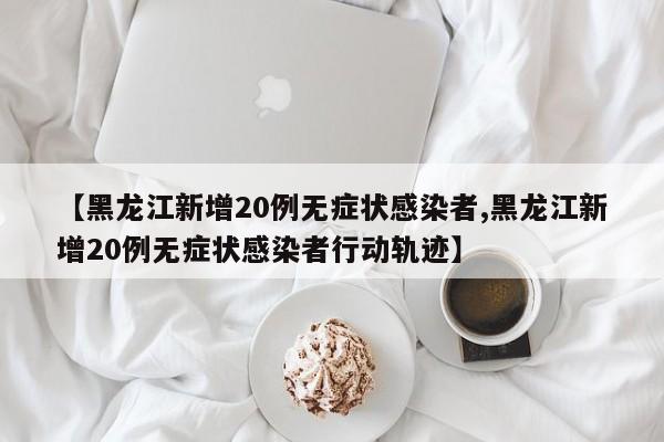 【黑龙江新增20例无症状感染者,黑龙江新增20例无症状感染者行动轨迹】