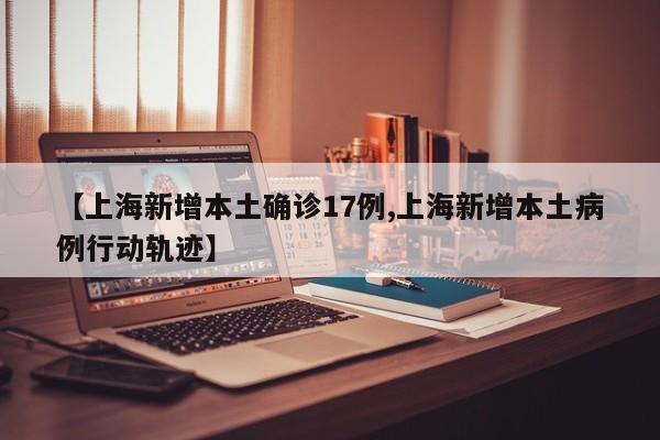【上海新增本土确诊17例,上海新增本土病例行动轨迹】