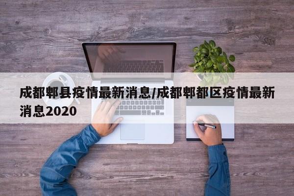 成都郫县疫情最新消息/成都郫都区疫情最新消息2020