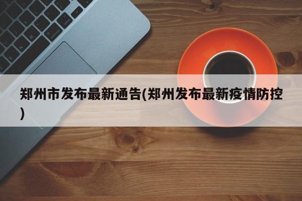 郑州市发布最新通告(郑州发布最新疫情防控)