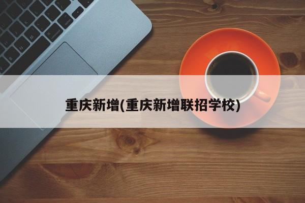 重庆新增(重庆新增联招学校)